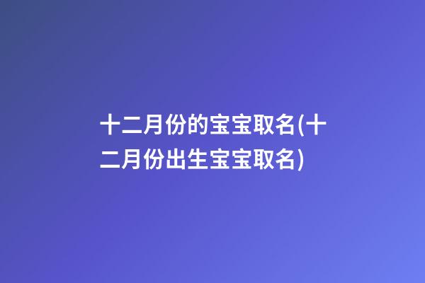 十二月份的宝宝取名(十二月份出生宝宝取名)