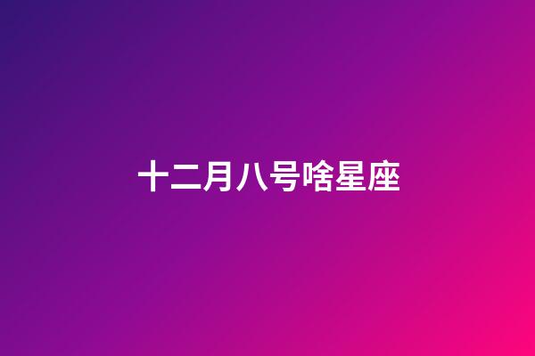 十二月八号啥星座-第1张-星座运势-玄机派
