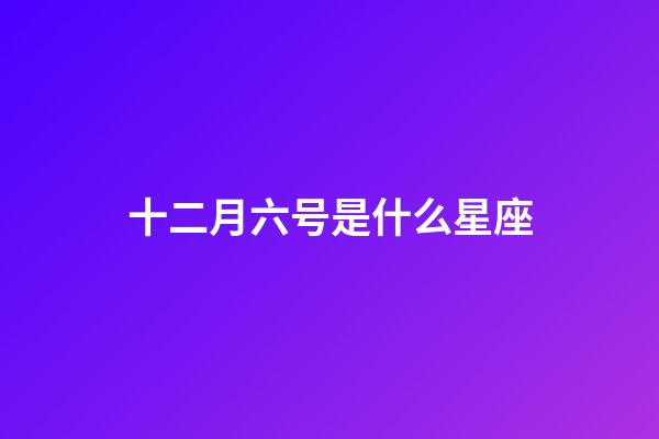 十二月六号是什么星座（谁是12星座老大）-第1张-星座运势-玄机派