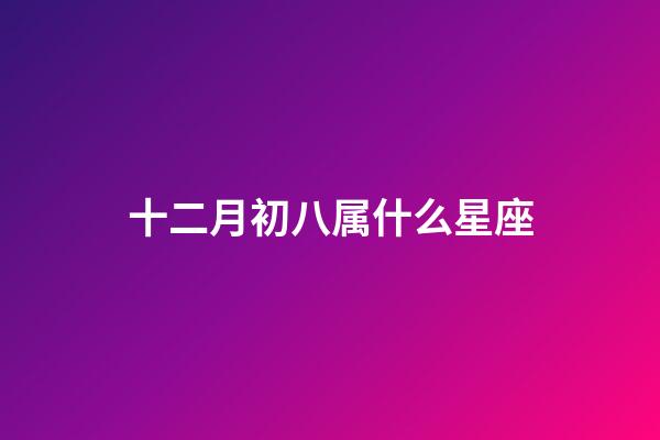 十二月初八属什么星座-第1张-星座运势-玄机派