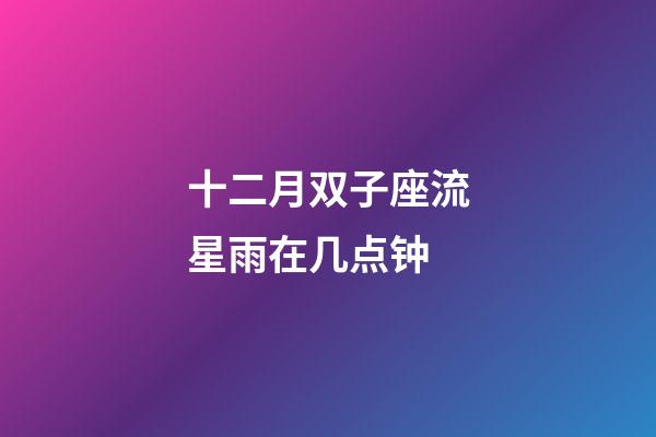 十二月双子座流星雨在几点钟-第1张-星座运势-玄机派