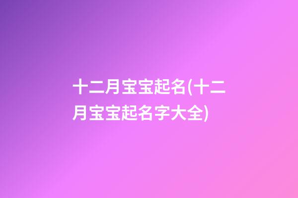 十二月宝宝起名(十二月宝宝起名字大全)