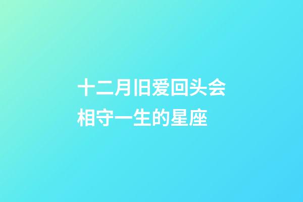 十二月旧爱回头会相守一生的星座-第1张-星座运势-玄机派