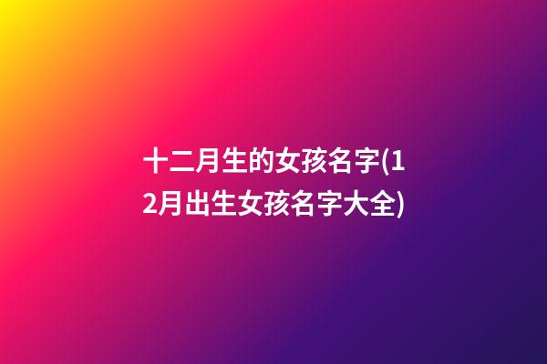 十二月生的女孩名字(12月出生女孩名字大全)