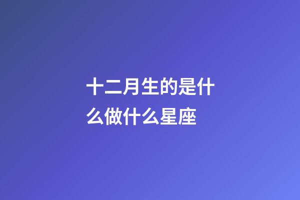 十二月生的是什么做什么星座-第1张-星座运势-玄机派