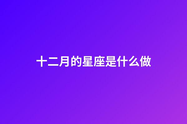 十二月的星座是什么做-第1张-星座运势-玄机派