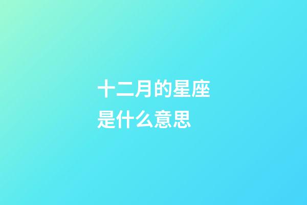 十二月的星座是什么意思-第1张-星座运势-玄机派
