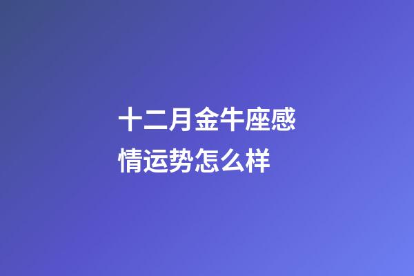 十二月金牛座感情运势怎么样-第1张-星座运势-玄机派