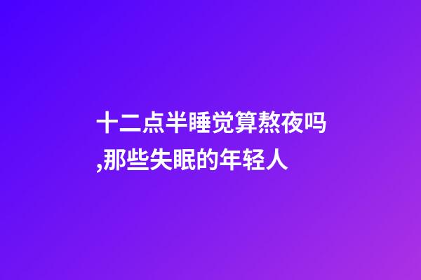 十二点半睡觉算熬夜吗,那些失眠的年轻人-第1张-观点-玄机派