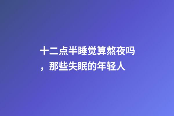 十二点半睡觉算熬夜吗，那些失眠的年轻人-第1张-观点-玄机派