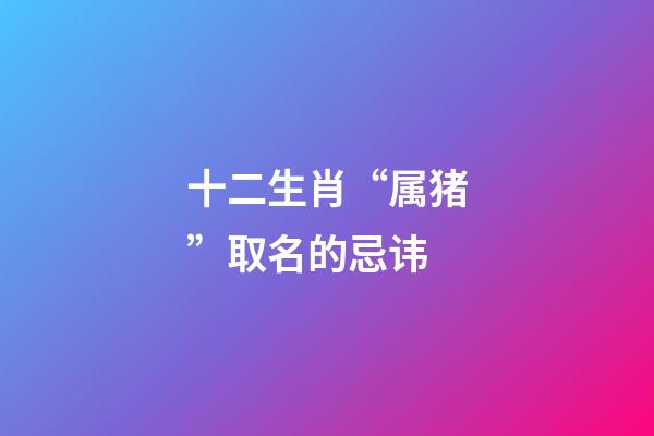 十二生肖“属猪”取名的忌讳
