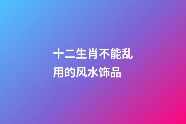 十二生肖不能乱用的风水饰品