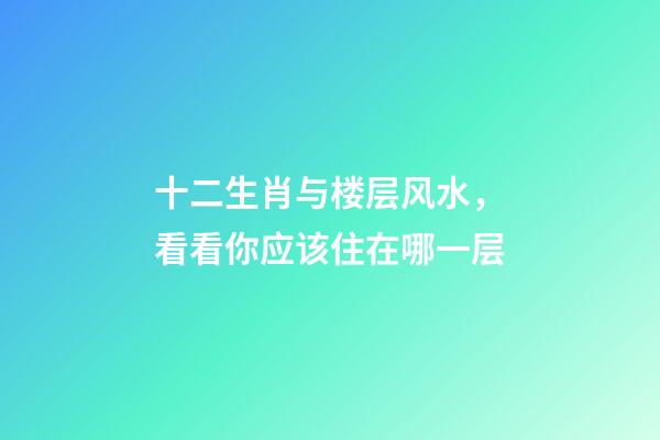 十二生肖与楼层风水，看看你应该住在哪一层