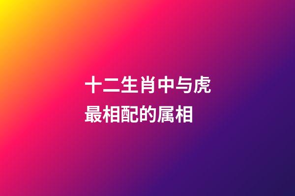 十二生肖中与虎最相配的属相