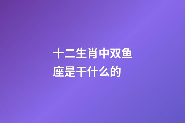 十二生肖中双鱼座是干什么的-第1张-星座运势-玄机派