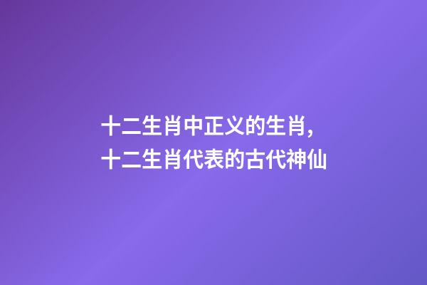 十二生肖中正义的生肖,十二生肖代表的古代神仙-第1张-观点-玄机派
