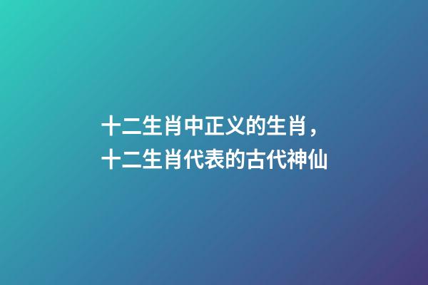 十二生肖中正义的生肖，十二生肖代表的古代神仙-第1张-观点-玄机派