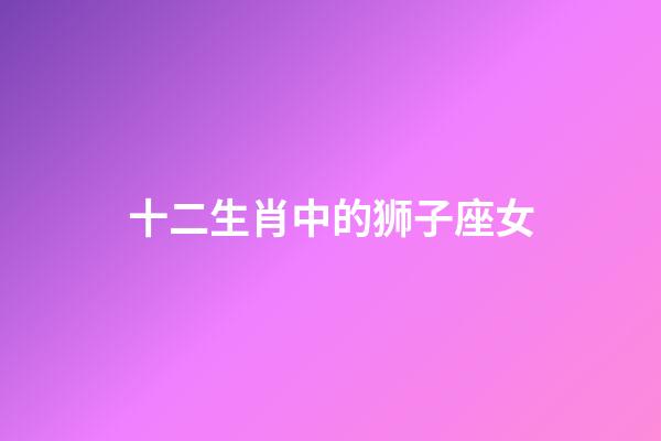 十二生肖中的狮子座女-第1张-星座运势-玄机派