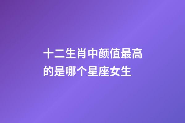 十二生肖中颜值最高的是哪个星座女生-第1张-星座运势-玄机派