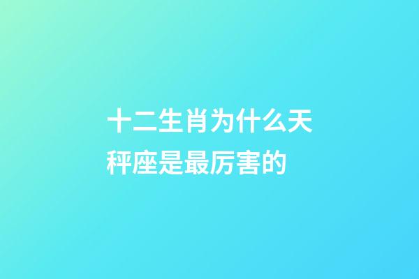 十二生肖为什么天秤座是最厉害的-第1张-星座运势-玄机派