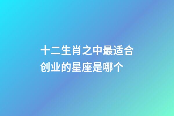 十二生肖之中最适合创业的星座是哪个-第1张-星座运势-玄机派