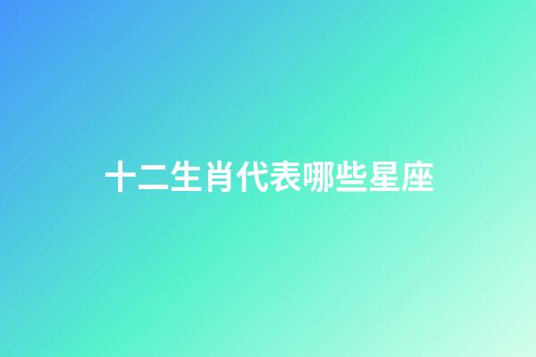 十二生肖代表哪些星座-第1张-星座运势-玄机派