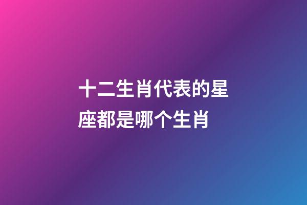 十二生肖代表的星座都是哪个生肖-第1张-星座运势-玄机派