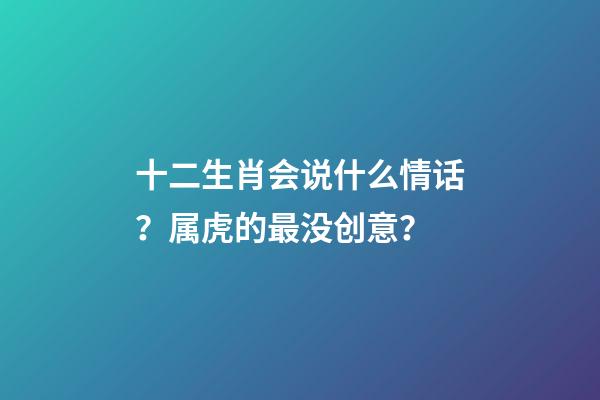 十二生肖会说什么情话？属虎的最没创意？