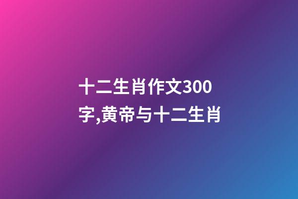 十二生肖作文300字,黄帝与十二生肖-第1张-观点-玄机派