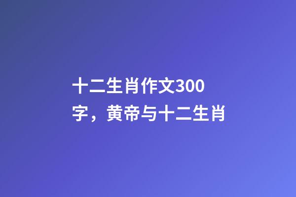 十二生肖作文300字，黄帝与十二生肖-第1张-观点-玄机派