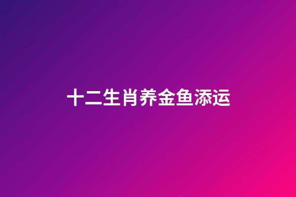 十二生肖养金鱼添运