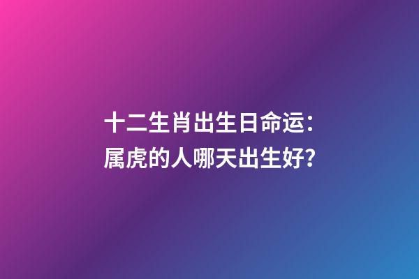十二生肖出生日命运：属虎的人哪天出生好？
