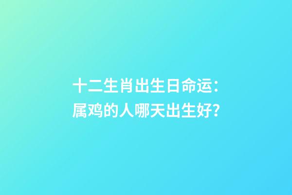 十二生肖出生日命运：属鸡的人哪天出生好？