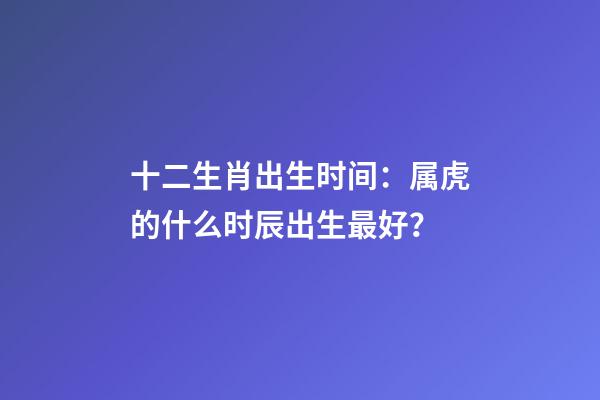 十二生肖出生时间：属虎的什么时辰出生最好？