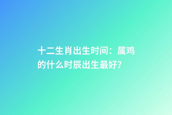 十二生肖出生时间：属鸡的什么时辰出生最好？