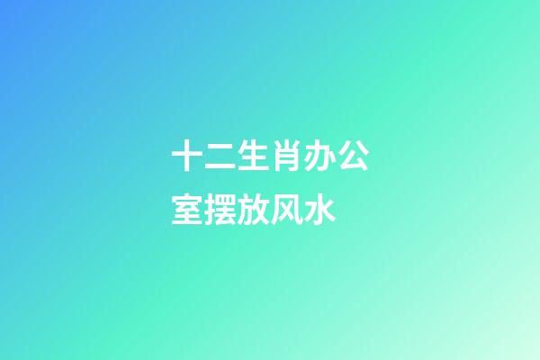 十二生肖办公室摆放风水