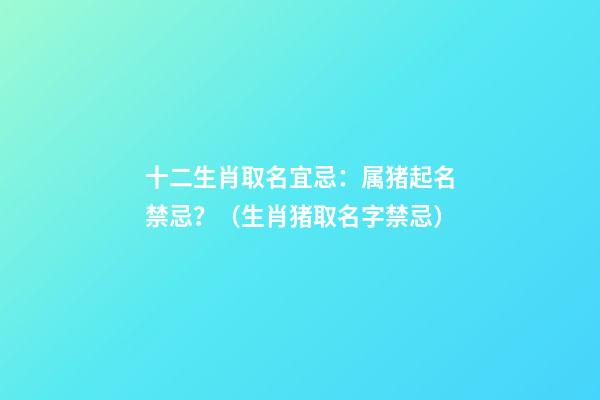 十二生肖取名宜忌：属猪起名禁忌？（生肖猪取名字禁忌）