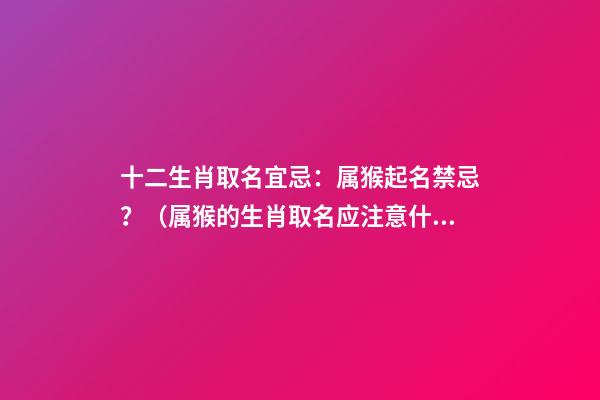 十二生肖取名宜忌：属猴起名禁忌？（属猴的生肖取名应注意什么呢?）