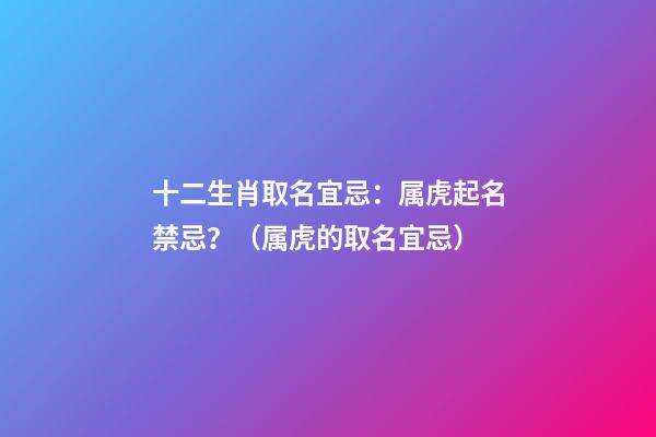 十二生肖取名宜忌：属虎起名禁忌？（属虎的取名宜忌）