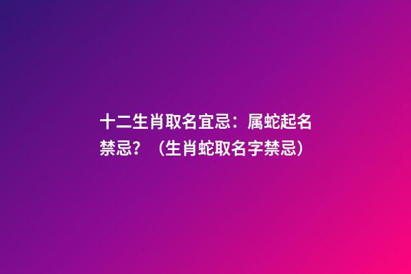 十二生肖取名宜忌：属蛇起名禁忌？（生肖蛇取名字禁忌）