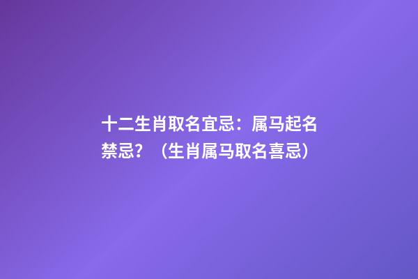 十二生肖取名宜忌：属马起名禁忌？（生肖属马取名喜忌）