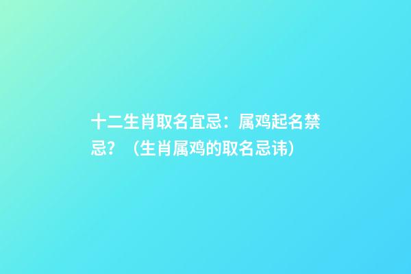 十二生肖取名宜忌：属鸡起名禁忌？（生肖属鸡的取名忌讳）