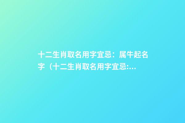 十二生肖取名用字宜忌：属牛起名字（十二生肖取名用字宜忌:属牛起名字大全）