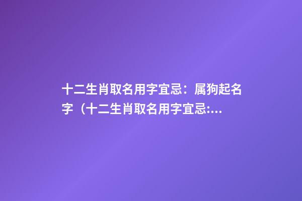 十二生肖取名用字宜忌：属狗起名字（十二生肖取名用字宜忌:属狗起名字大全）