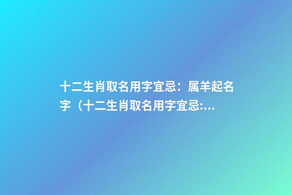 十二生肖取名用字宜忌：属羊起名字（十二生肖取名用字宜忌:属羊起名字大全）