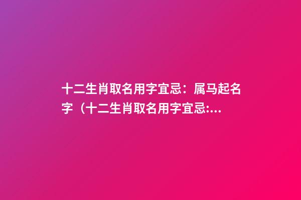 十二生肖取名用字宜忌：属马起名字（十二生肖取名用字宜忌:属马起名字大全）