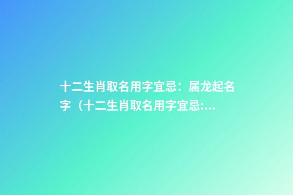 十二生肖取名用字宜忌：属龙起名字（十二生肖取名用字宜忌:属龙起名字大全）