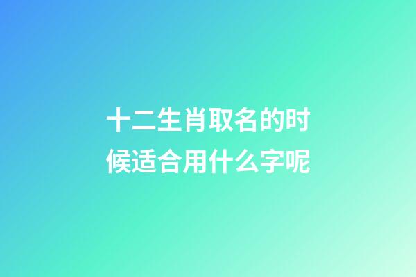 十二生肖取名的时候适合用什么字呢