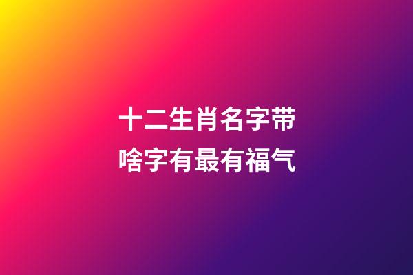 十二生肖名字带啥字有最有福气