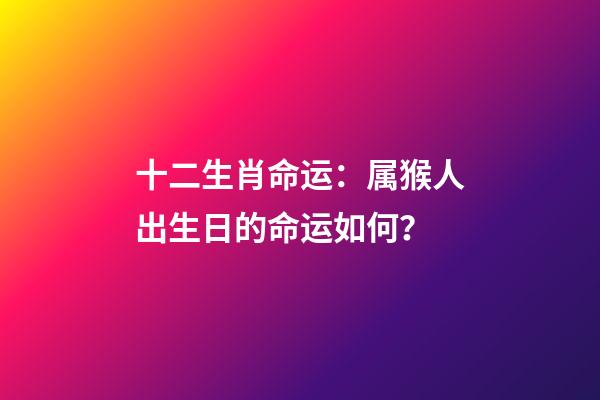 十二生肖命运：属猴人出生日的命运如何？